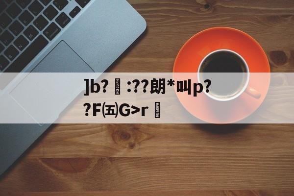 开云-]b?聺:??朗*叫p??F㈤G>r的简单介绍